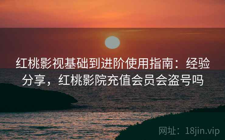 红桃影视基础到进阶使用指南：经验分享，红桃影院充值会员会盗号吗