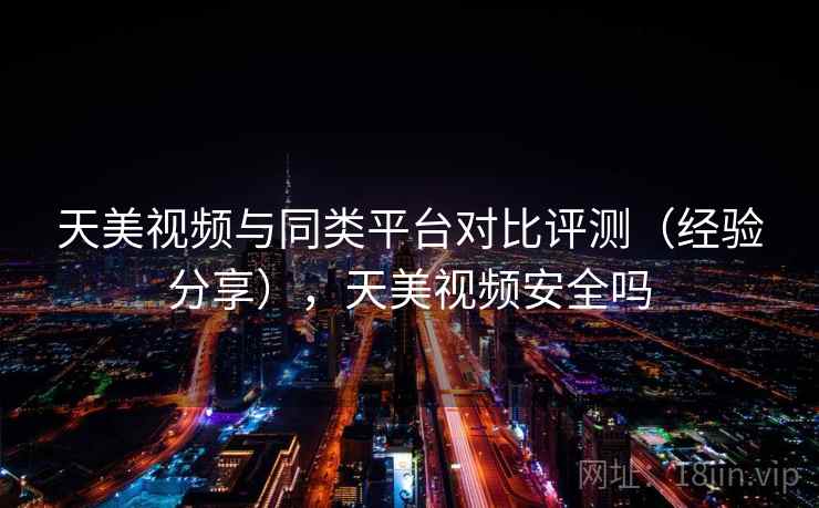 天美视频与同类平台对比评测（经验分享），天美视频安全吗