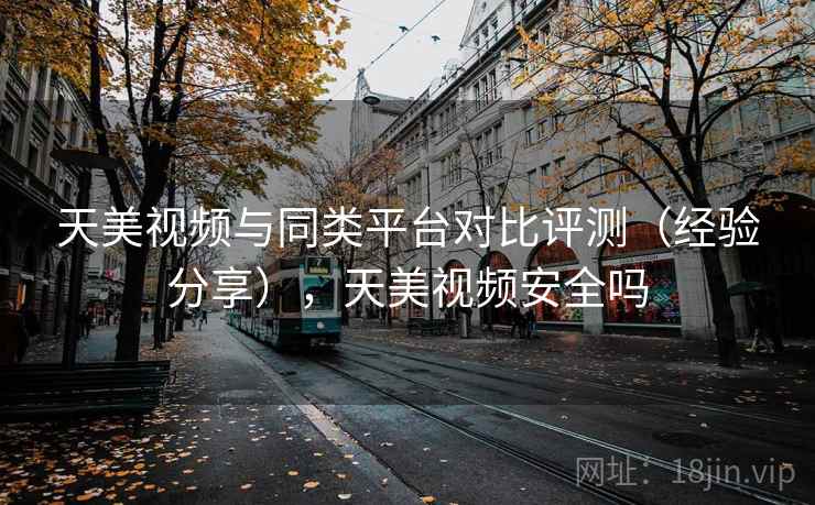 天美视频与同类平台对比评测（经验分享），天美视频安全吗