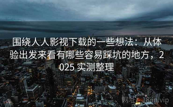 围绕人人影视下载的一些想法：从体验出发来看有哪些容易踩坑的地方，2025 实测整理