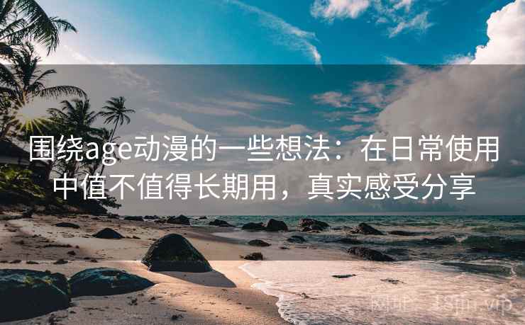 围绕age动漫的一些想法：在日常使用中值不值得长期用，真实感受分享