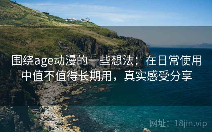 围绕age动漫的一些想法：在日常使用中值不值得长期用，真实感受分享