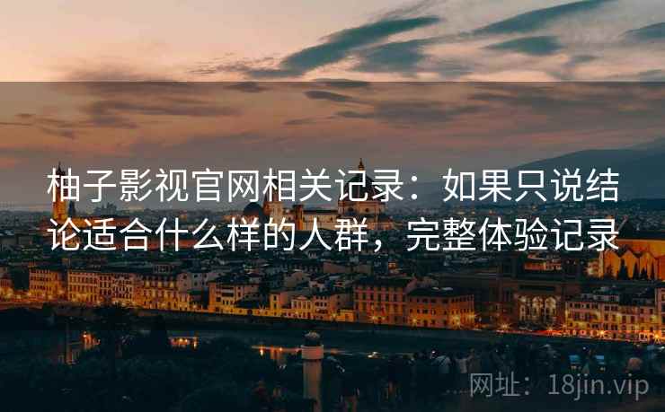 柚子影视官网相关记录：如果只说结论适合什么样的人群，完整体验记录