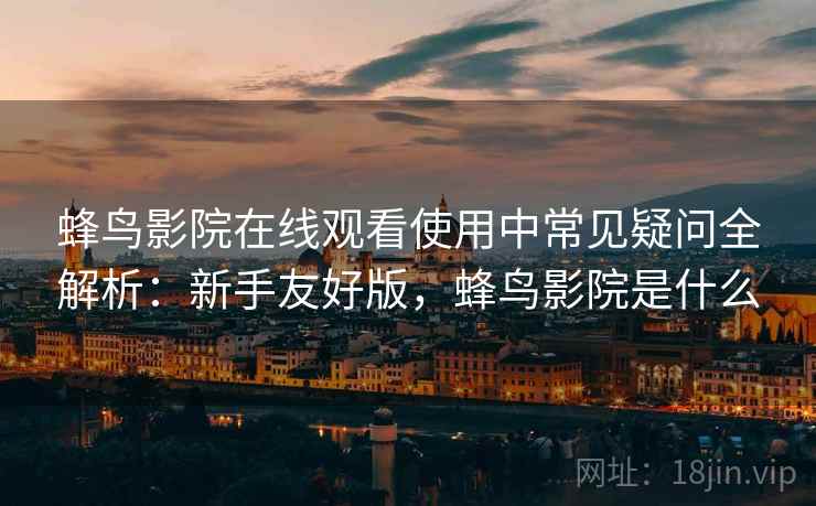 蜂鸟影院在线观看使用中常见疑问全解析:新手友好版,蜂鸟影院是什么 蜂鸟影院在线观看使用中常见疑问全解析:新手友好版,蜂鸟影院是什么