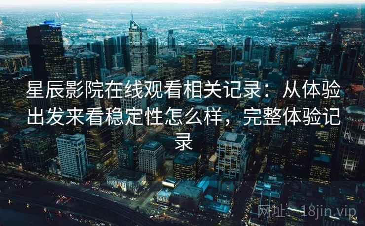 星辰影院在线观看相关记录：从体验出发来看稳定性怎么样，完整体验记录
