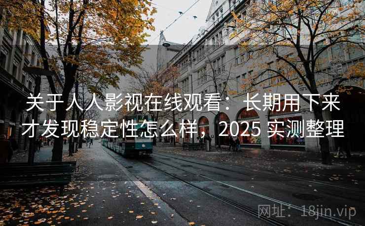 关于人人影视在线观看：长期用下来才发现稳定性怎么样，2025 实测整理