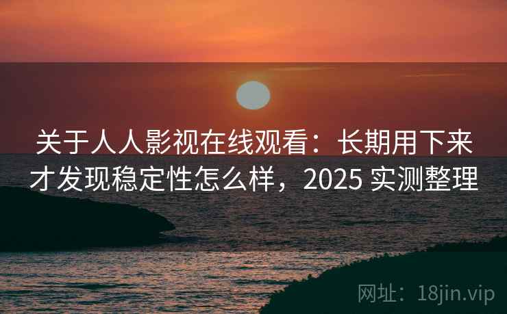 关于人人影视在线观看：长期用下来才发现稳定性怎么样，2025 实测整理