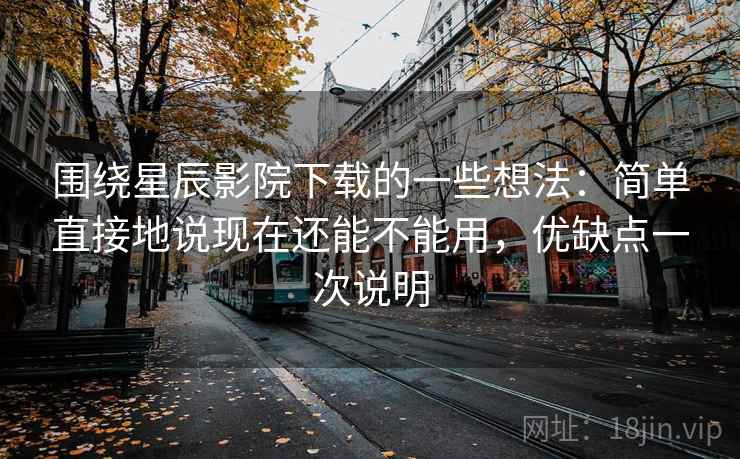 围绕星辰影院下载的一些想法：简单直接地说现在还能不能用，优缺点一次说明