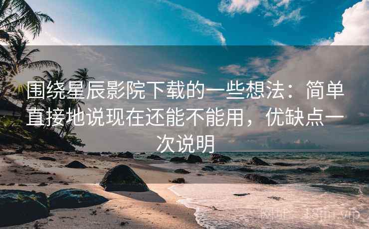 围绕星辰影院下载的一些想法：简单直接地说现在还能不能用，优缺点一次说明