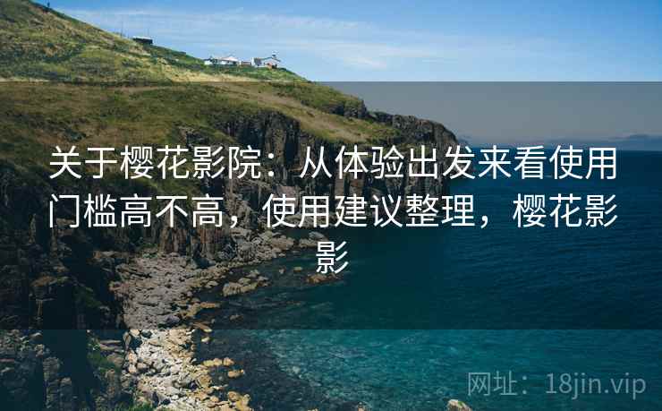 关于樱花影院:从体验出发来看使用门槛高不高,使用建议整理,樱花影影 关于樱花影院:从体验出发来看使用门槛高不高,使用建议整理,樱花影影