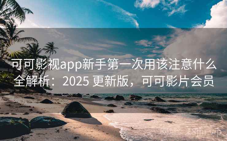 可可影视app新手第一次用该注意什么全解析：2025 更新版，可可影片会员