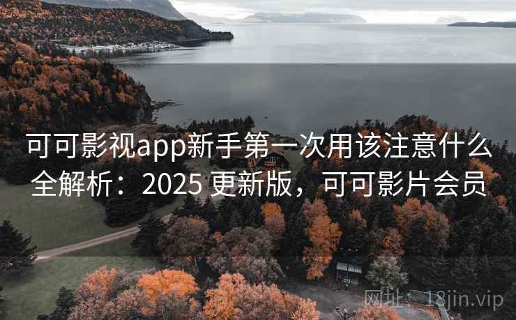 可可影视app新手第一次用该注意什么全解析：2025 更新版，可可影片会员