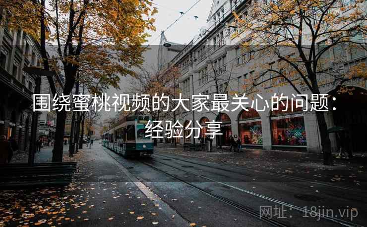 围绕蜜桃视频的大家最关心的问题：经验分享