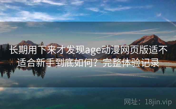长期用下来才发现age动漫网页版适不适合新手到底如何？完整体验记录