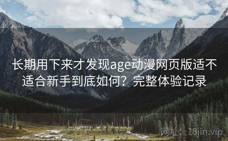 长期用下来才发现age动漫网页版适不适合新手到底如何？完整体验记录