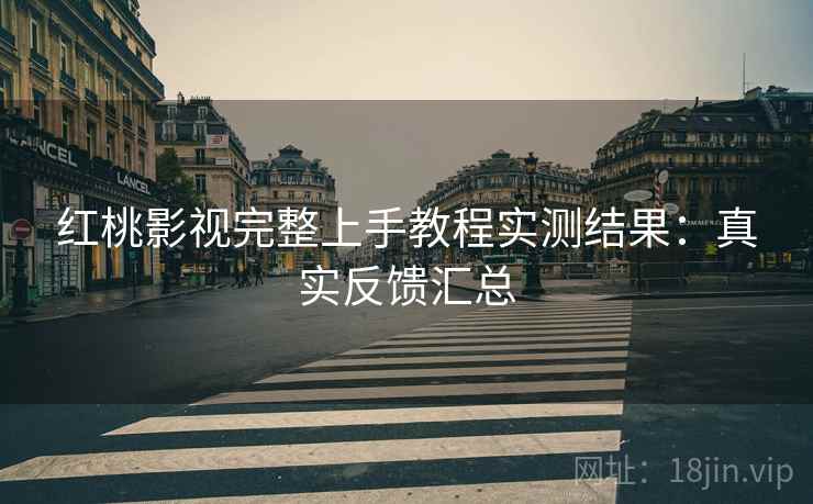 红桃影视完整上手教程实测结果:真实反馈汇总 红桃影视完整上手教程实测结果:真实反馈汇总