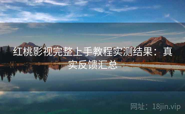 红桃影视完整上手教程实测结果:真实反馈汇总 红桃影视完整上手教程实测结果:真实反馈汇总