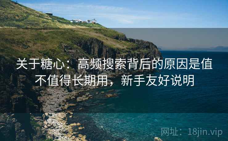 关于糖心：高频搜索背后的原因是值不值得长期用，新手友好说明