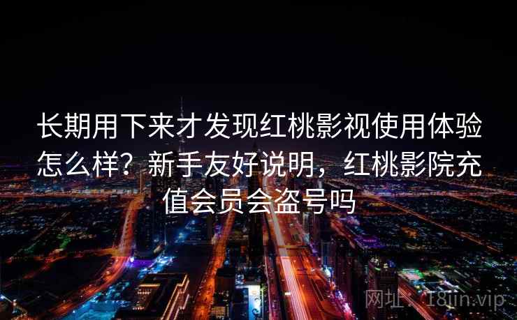长期用下来才发现红桃影视使用体验怎么样？新手友好说明，红桃影院充值会员会盗号吗