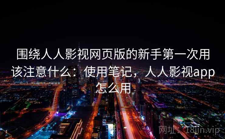 围绕人人影视网页版的新手第一次用该注意什么：使用笔记，人人影视app怎么用