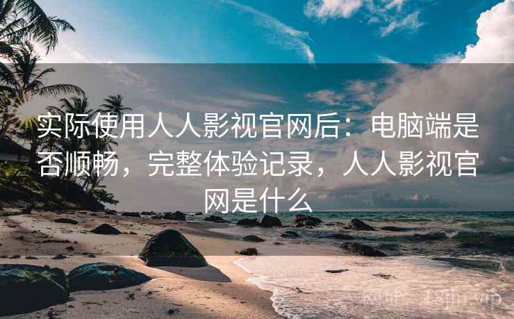 实际使用人人影视官网后：电脑端是否顺畅，完整体验记录，人人影视官网是什么