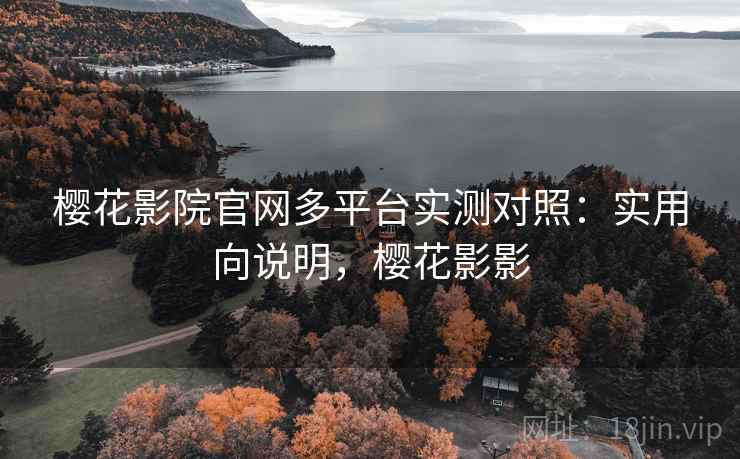樱花影院官网多平台实测对照:实用向说明,樱花影影 樱花影院官网多平台实测对照:实用向说明,樱花影影