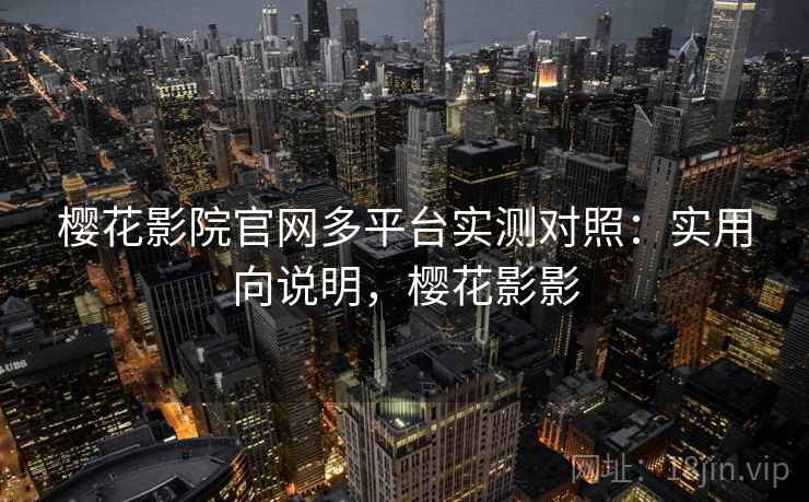 樱花影院官网多平台实测对照:实用向说明,樱花影影 樱花影院官网多平台实测对照:实用向说明,樱花影影