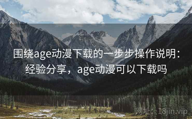 围绕age动漫下载的一步步操作说明：经验分享，age动漫可以下载吗