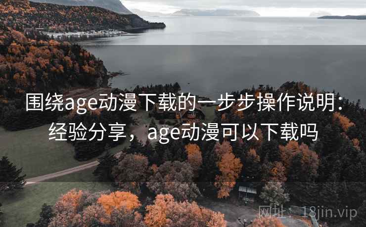 围绕age动漫下载的一步步操作说明：经验分享，age动漫可以下载吗