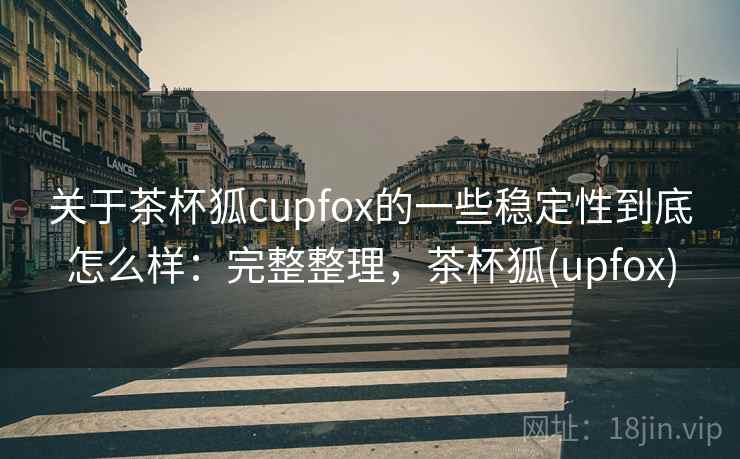 关于茶杯狐cupfox的一些稳定性到底怎么样：完整整理，茶杯狐(upfox)
