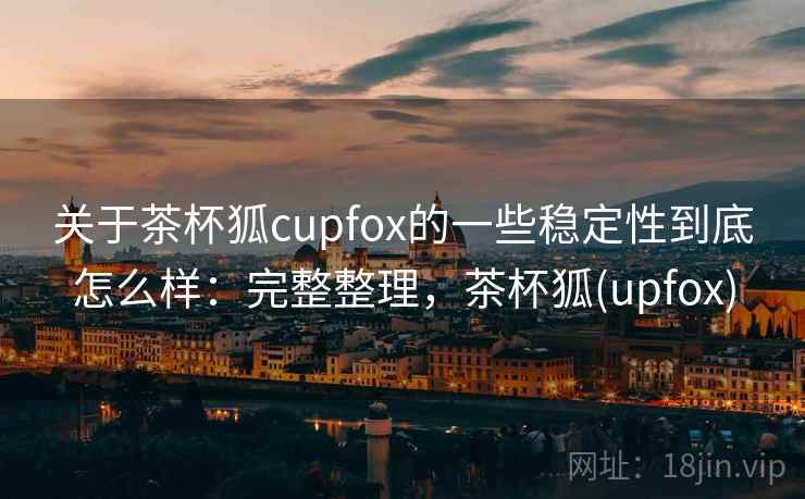 关于茶杯狐cupfox的一些稳定性到底怎么样：完整整理，茶杯狐(upfox)