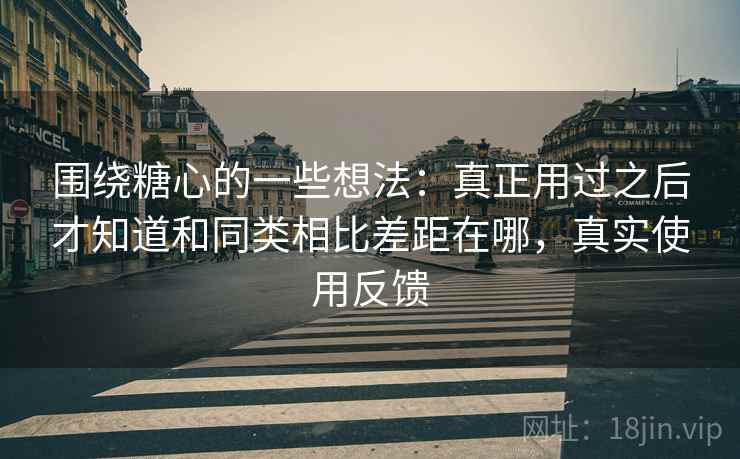 围绕糖心的一些想法：真正用过之后才知道和同类相比差距在哪，真实使用反馈