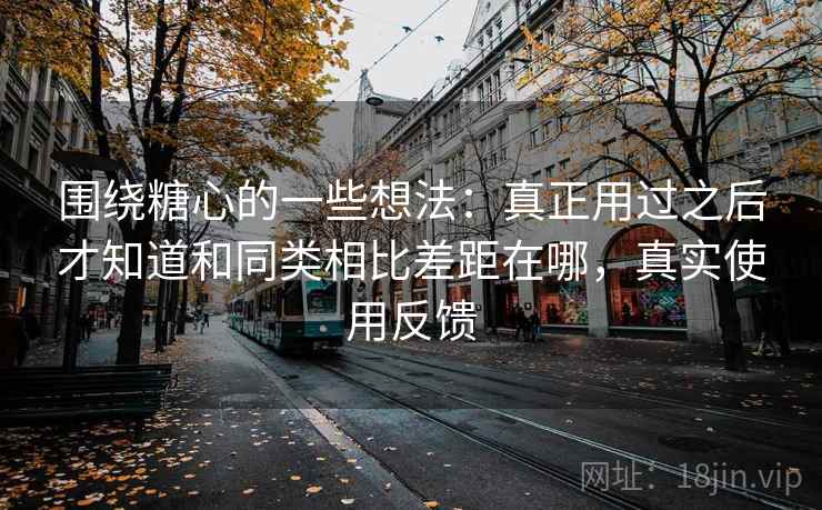 围绕糖心的一些想法：真正用过之后才知道和同类相比差距在哪，真实使用反馈