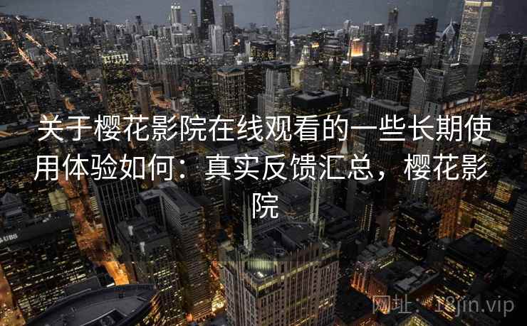 关于樱花影院在线观看的一些长期使用体验如何：真实反馈汇总，樱花影 院