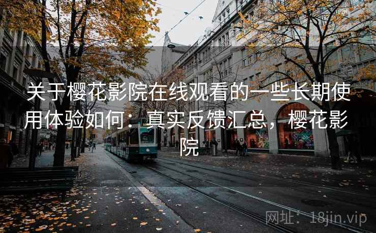 关于樱花影院在线观看的一些长期使用体验如何：真实反馈汇总，樱花影 院