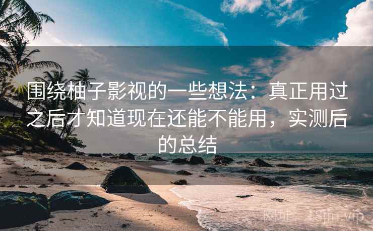 围绕柚子影视的一些想法：真正用过之后才知道现在还能不能用，实测后的总结