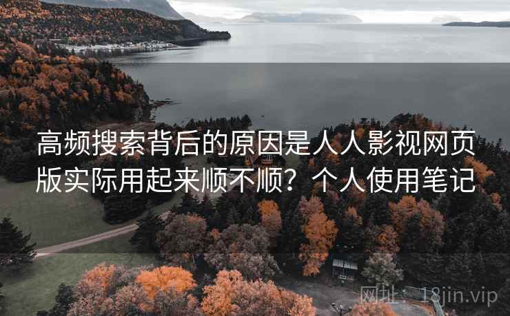 高频搜索背后的原因是人人影视网页版实际用起来顺不顺？个人使用笔记
