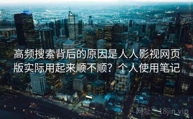 高频搜索背后的原因是人人影视网页版实际用起来顺不顺？个人使用笔记
