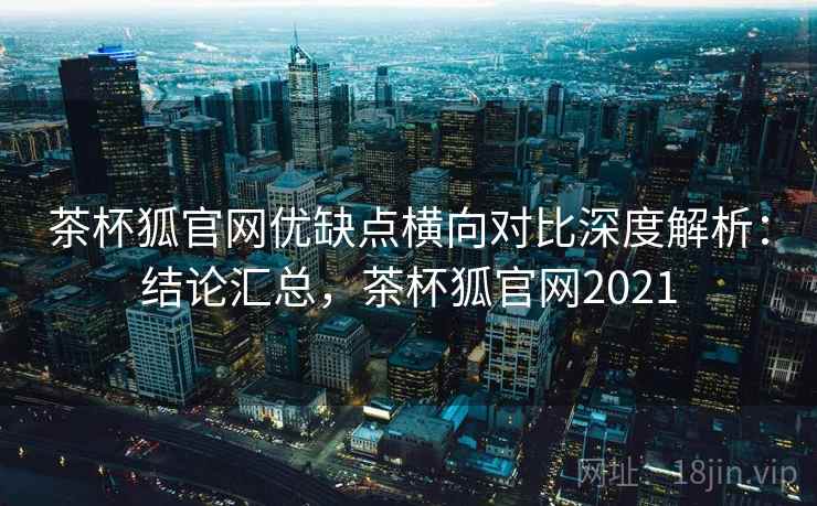 茶杯狐官网优缺点横向对比深度解析：结论汇总，茶杯狐官网2021