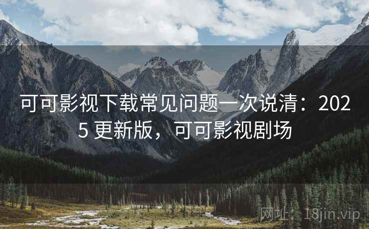可可影视下载常见问题一次说清：2025 更新版，可可影视剧场