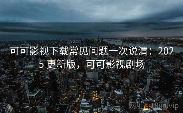 可可影视下载常见问题一次说清：2025 更新版，可可影视剧场